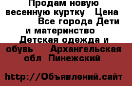 Продам новую весенную куртку › Цена ­ 1 500 - Все города Дети и материнство » Детская одежда и обувь   . Архангельская обл.,Пинежский 